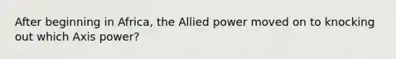 After beginning in Africa, the Allied power moved on to knocking out which Axis power?