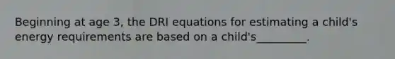 Beginning at age 3, the DRI equations for estimating a child's energy requirements are based on a child's_________.