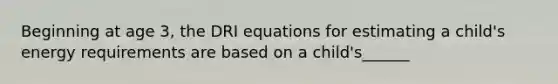 Beginning at age 3, the DRI equations for estimating a child's energy requirements are based on a child's______