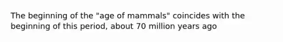 The beginning of the "age of mammals" coincides with the beginning of this period, about 70 million years ago