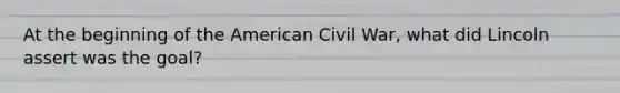 At the beginning of the American Civil War, what did Lincoln assert was the goal?