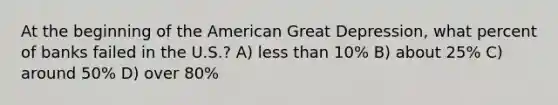 At the beginning of the American Great Depression, what percent of banks failed in the U.S.? A) less than 10% B) about 25% C) around 50% D) over 80%