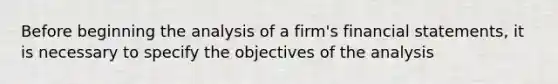 Before beginning the analysis of a firm's <a href='https://www.questionai.com/knowledge/kFBJaQCz4b-financial-statements' class='anchor-knowledge'>financial statements</a>, it is necessary to specify the objectives of the analysis