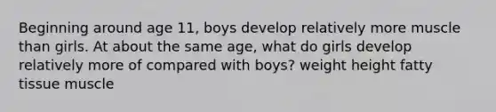 Beginning around age 11, boys develop relatively more muscle than girls. At about the same age, what do girls develop relatively more of compared with boys? weight height fatty tissue muscle