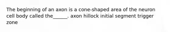 The beginning of an axon is a cone-shaped area of the neuron cell body called the______. axon hillock initial segment trigger zone