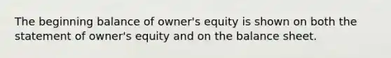 The beginning balance of owner's equity is shown on both the statement of owner's equity and on the balance sheet.