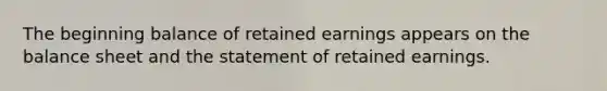 The beginning balance of retained earnings appears on the balance sheet and the statement of retained earnings.