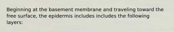 Beginning at the basement membrane and traveling toward the free surface, the epidermis includes includes the following layers: