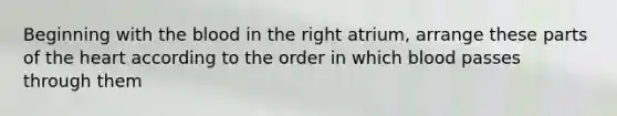 Beginning with the blood in the right atrium, arrange these parts of the heart according to the order in which blood passes through them