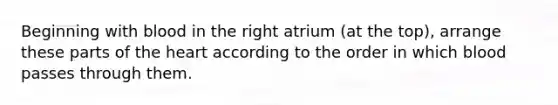 Beginning with blood in the right atrium (at the top), arrange these parts of <a href='https://www.questionai.com/knowledge/kya8ocqc6o-the-heart' class='anchor-knowledge'>the heart</a> according to the order in which blood passes through them.