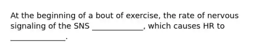 At the beginning of a bout of exercise, the rate of nervous signaling of the SNS _____________, which causes HR to ______________.