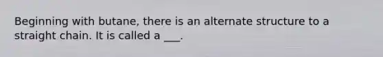 Beginning with butane, there is an alternate structure to a straight chain. It is called a ___.