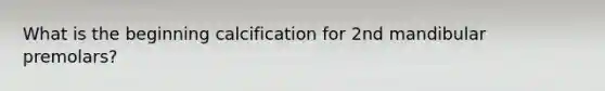 What is the beginning calcification for 2nd mandibular premolars?