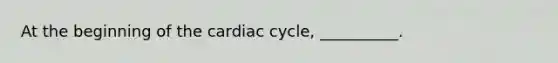 At the beginning of the cardiac cycle, __________.