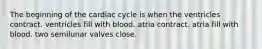 The beginning of the cardiac cycle is when the ventricles contract. ventricles fill with blood. atria contract. atria fill with blood. two semilunar valves close.