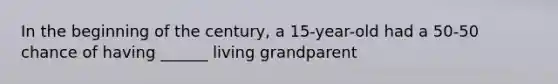 In the beginning of the century, a 15-year-old had a 50-50 chance of having ______ living grandparent