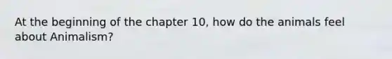 At the beginning of the chapter 10, how do the animals feel about Animalism?