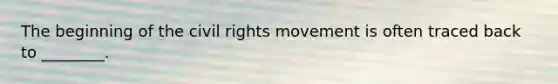 The beginning of the civil rights movement is often traced back to ________.