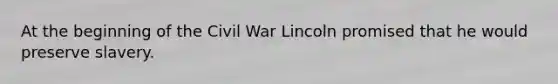 At the beginning of the Civil War Lincoln promised that he would preserve slavery.