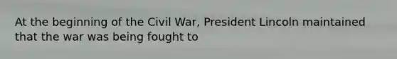 At the beginning of the Civil War, President Lincoln maintained that the war was being fought to