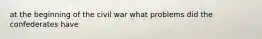 at the beginning of the civil war what problems did the confederates have