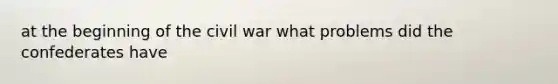 at the beginning of the civil war what problems did the confederates have