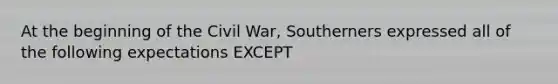 At the beginning of the Civil War, Southerners expressed all of the following expectations EXCEPT