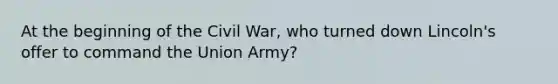 At the beginning of the Civil War, who turned down Lincoln's offer to command the Union Army?