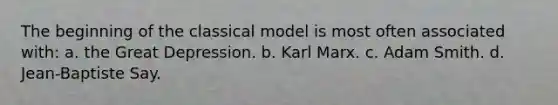 The beginning of the classical model is most often associated with: a. the Great Depression. b. Karl Marx. c. Adam Smith. d. Jean-Baptiste Say.