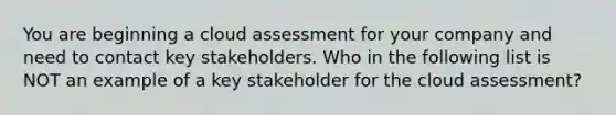 You are beginning a cloud assessment for your company and need to contact key stakeholders. Who in the following list is NOT an example of a key stakeholder for the cloud assessment?