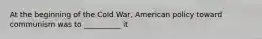 At the beginning of the Cold War, American policy toward communism was to __________ it