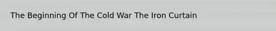 The Beginning Of The Cold War The Iron Curtain