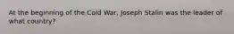 At the beginning of the Cold War, Joseph Stalin was the leader of what country?