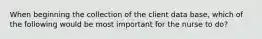 When beginning the collection of the client data base, which of the following would be most important for the nurse to do?