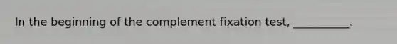 In the beginning of the complement fixation test, __________.