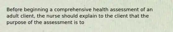 Before beginning a comprehensive health assessment of an adult client, the nurse should explain to the client that the purpose of the assessment is to