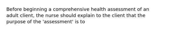 Before beginning a comprehensive health assessment of an adult client, the nurse should explain to the client that the purpose of the 'assessment' is to