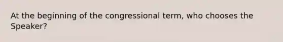 At the beginning of the congressional term, who chooses the Speaker?