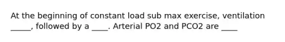 At the beginning of constant load sub max exercise, ventilation _____, followed by a ____. Arterial PO2 and PCO2 are ____