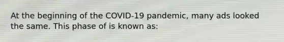 At the beginning of the COVID-19 pandemic, many ads looked the same. This phase of is known as: