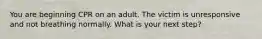 You are beginning CPR on an adult. The victim is unresponsive and not breathing normally. What is your next step?