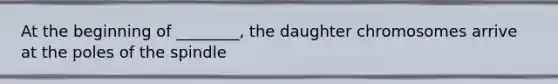 At the beginning of ________, the daughter chromosomes arrive at the poles of the spindle