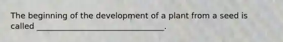 The beginning of the development of a plant from a seed is called ________________________________.