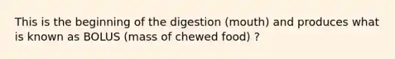 This is the beginning of the digestion (mouth) and produces what is known as BOLUS (mass of chewed food) ?