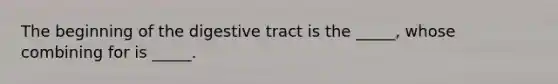 The beginning of the digestive tract is the _____, whose combining for is _____.