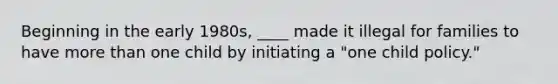 Beginning in the early 1980s, ____ made it illegal for families to have more than one child by initiating a "one child policy."