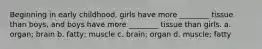 Beginning in early childhood, girls have more ________ tissue than boys, and boys have more ________ tissue than girls. a. organ; brain b. fatty; muscle c. brain; organ d. muscle; fatty