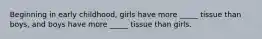 Beginning in early childhood, girls have more _____ tissue than boys, and boys have more _____ tissue than girls.