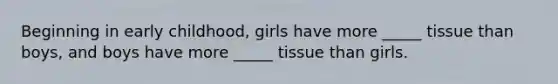 Beginning in early childhood, girls have more _____ tissue than boys, and boys have more _____ tissue than girls.