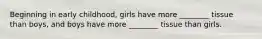 Beginning in early childhood, girls have more ________ tissue than boys, and boys have more ________ tissue than girls.